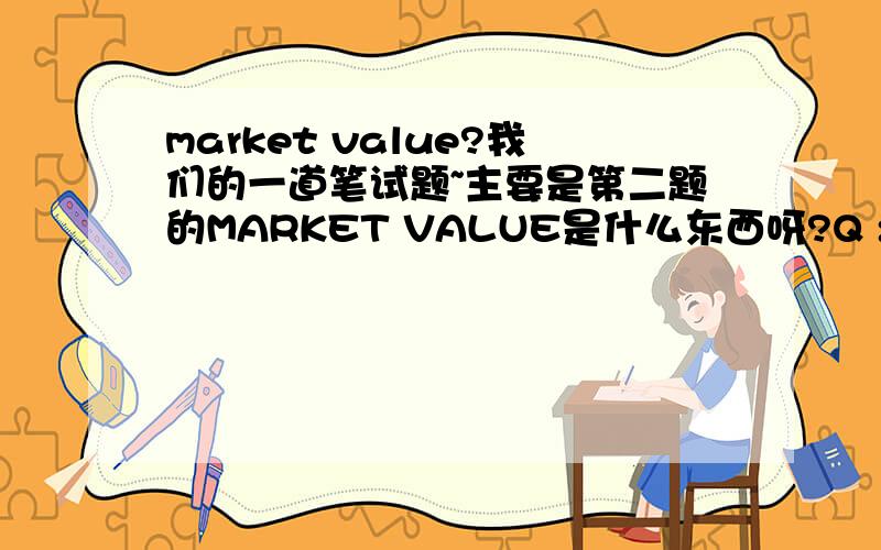 market value?我们的一道笔试题~主要是第二题的MARKET VALUE是什么东西呀?Q :Suppose you are a third party consultant hired by District Government.The Government is really annoyed by the illegal cars in our college town.They have take