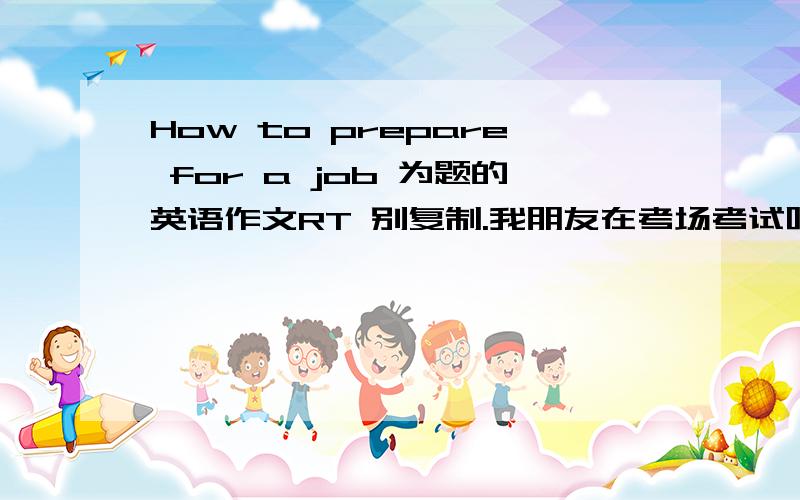 How to prepare for a job 为题的英语作文RT 别复制.我朋友在考场考试呢。