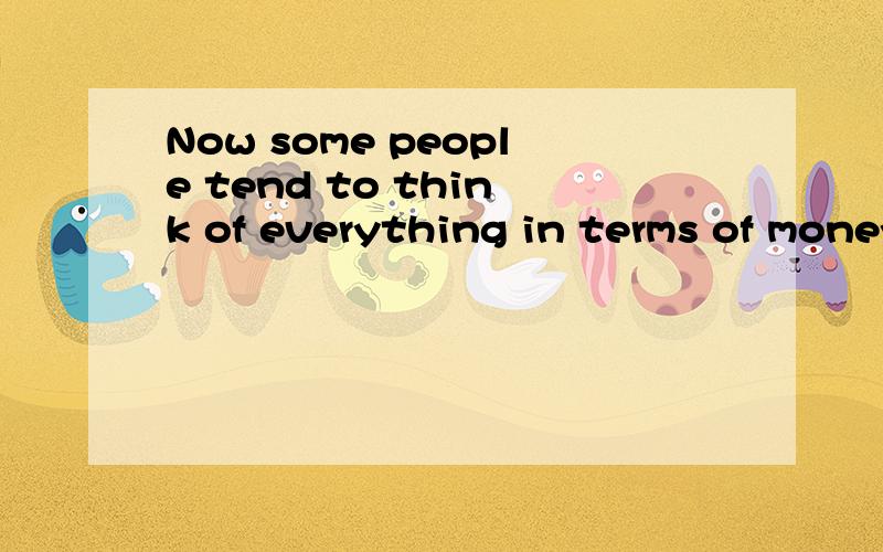 Now some people tend to think of everything in terms of money 我好久没招英语了,