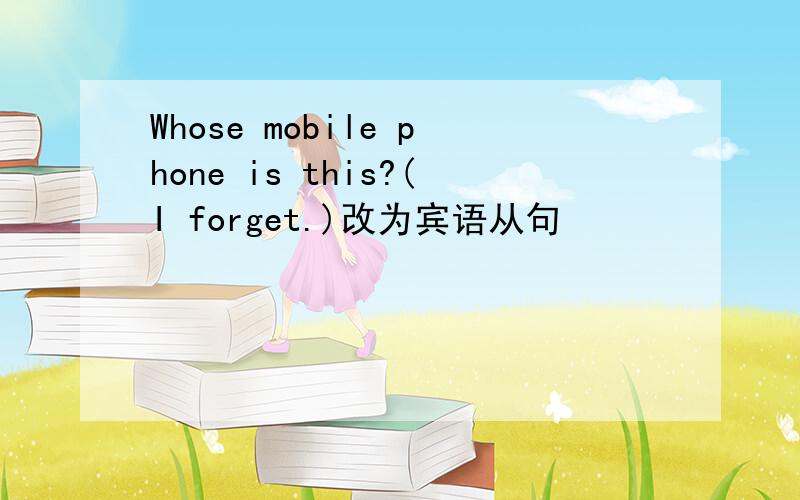 Whose mobile phone is this?(I forget.)改为宾语从句