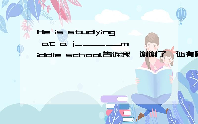 He is studying at a j______middle school.告诉我,谢谢了,还有题目