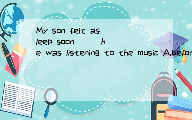 My son felt asleep soon( ) he was listening to the music A.before B.after C.while