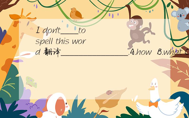 I don't____to spell this word 翻译_______________.A.how  B.what C.when D,where