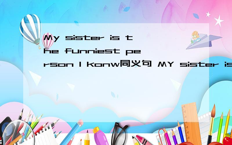 My sister is the funniest person I konw同义句 MY sister is—— —— —— ——person I konw