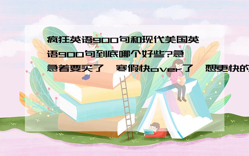 疯狂英语900句和现代美国英语900句到底哪个好些?急,急着要买了,寒假快over了,想更快的买到他,但是又不知道哪个好些求回答!