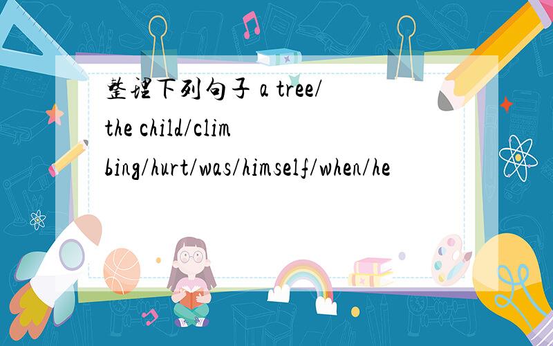 整理下列句子 a tree/the child/climbing/hurt/was/himself/when/he