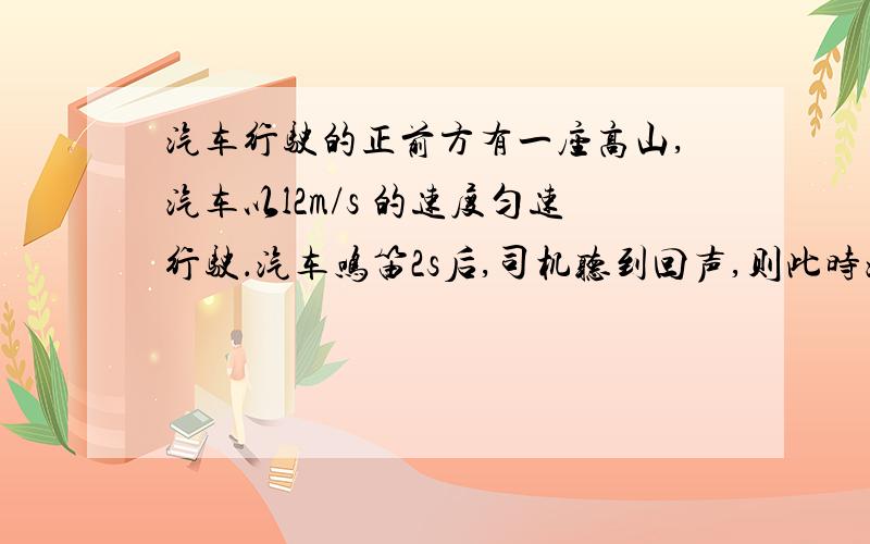 汽车行驶的正前方有一座高山,汽车以l2m/s 的速度匀速行驶．汽车鸣笛2s后,司机听到回声,则此时汽车距高山有多远?（设声音在空气中的传播速度为340m/s）我知道式子是（340×2-12×2）÷2 但是为