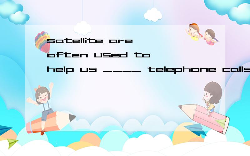 satellite are often used to help us ____ telephone calls to the people far (后面还有,看补充）satellite are often used to help us ____ telephone calls to the people far away.横线处填什么呀,有四个选项A.makeB.mendC.findD.get