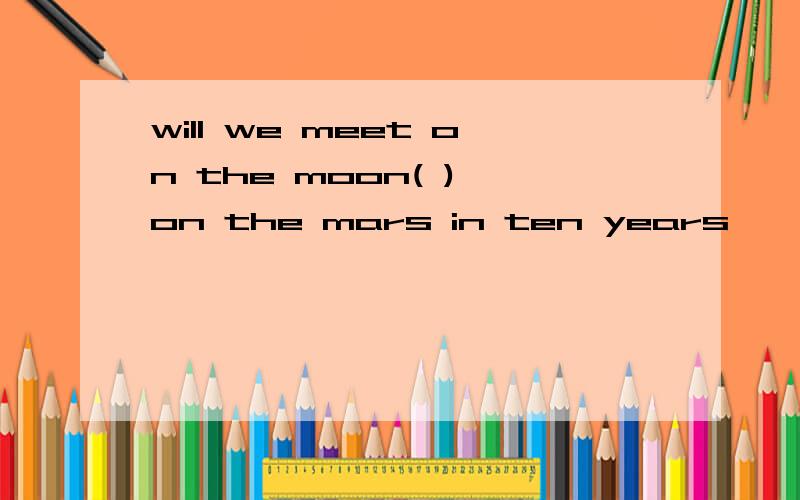 will we meet on the moon( ) on the mars in ten years