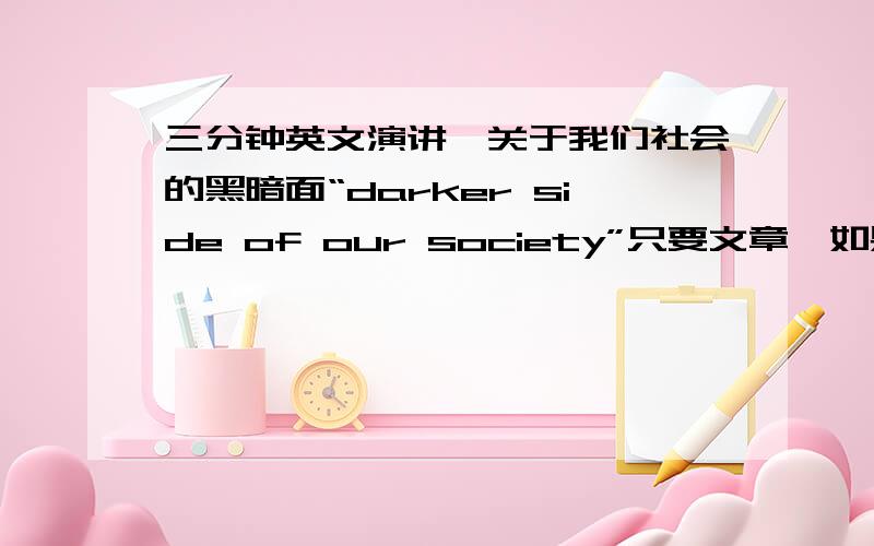 三分钟英文演讲,关于我们社会的黑暗面“darker side of our society”只要文章,如果是别的 建议 提议 请回避.