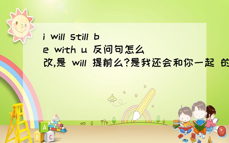 i will still be with u 反问句怎么改,是 will 提前么?是我还会和你一起 的意思么?