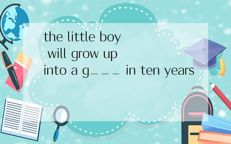 the little boy will grow up into a g___ in ten years