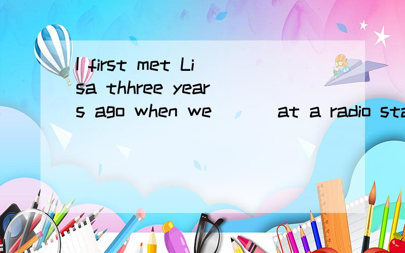 I first met Lisa thhree years ago when we ___at a radio station together.A.have worked B.had been working C.were working D.had worked