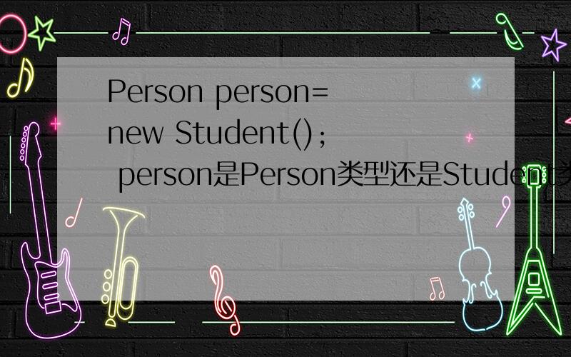 Person person=new Student(); person是Person类型还是Student类型?