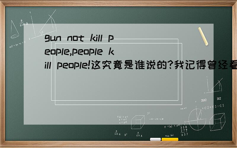 gun not kill people,people kill people!这究竟是谁说的?我记得曾经看过一部美国枪战电影忘记是谁演的了,里面有个黑人在一个特殊场合说这句台词很经典,什么电影着来?那个黑人叫什么着来?