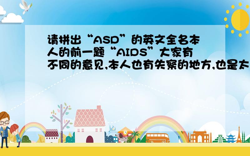 请拼出“ASD”的英文全名本人的前一题“AIDS”大家有不同的意见,本人也有失察的地方,也是太高兴了所致.这次再来!