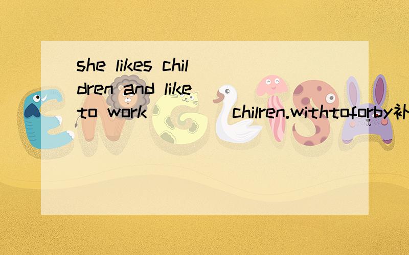 she likes children and like to work ____chilren.withtoforby补充说明,她是一名医生
