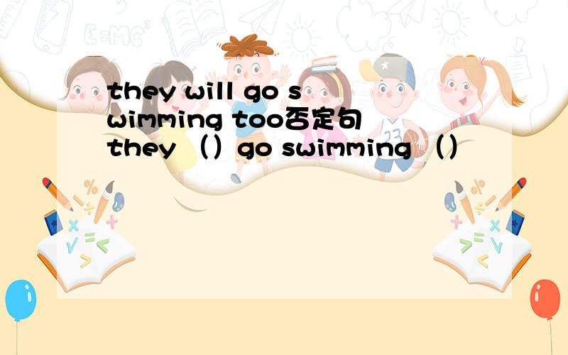 they will go swimming too否定句they （）go swimming （）