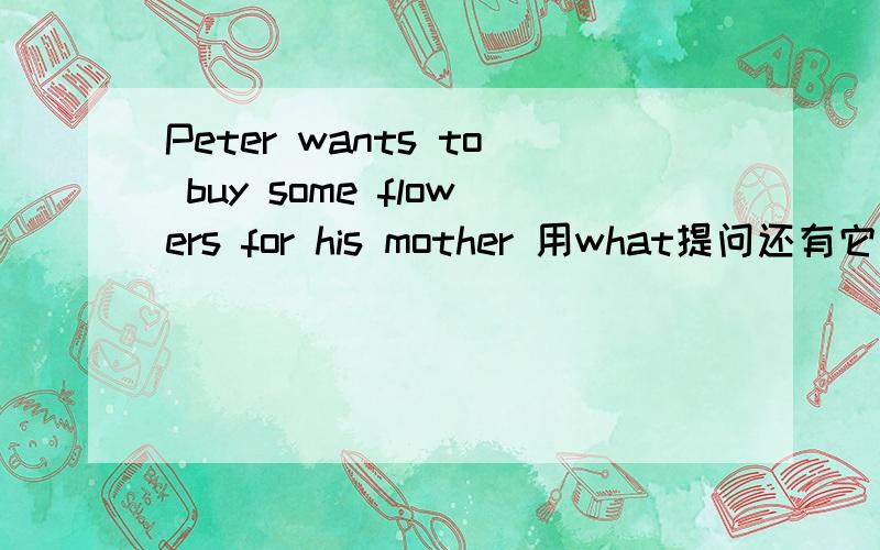 Peter wants to buy some flowers for his mother 用what提问还有它的一般疑问句