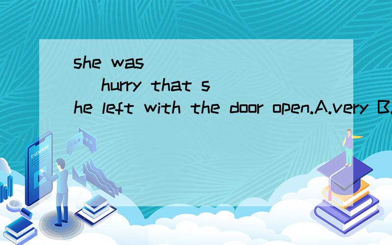 she was _______ hurry that she left with the door open.A.very B.such C.too D.so