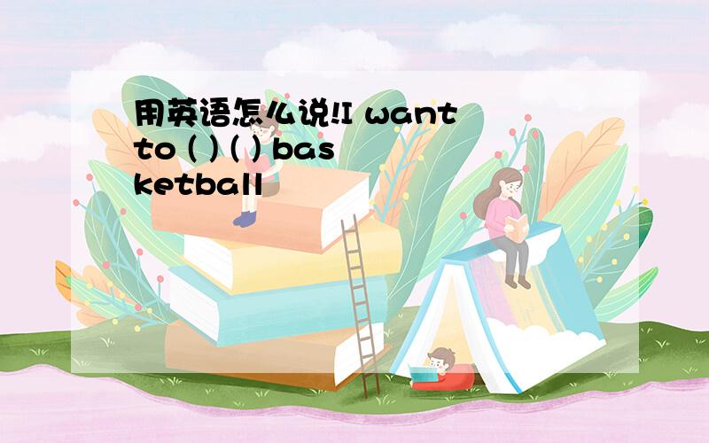 用英语怎么说!I want to ( ) ( ) basketball