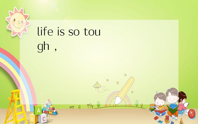 life is so tough ,