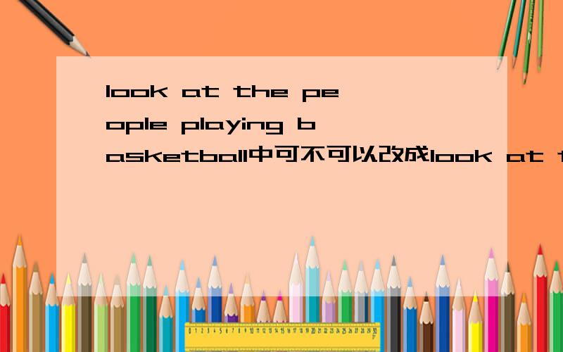look at the people playing basketball中可不可以改成look at the people who are playing basketball