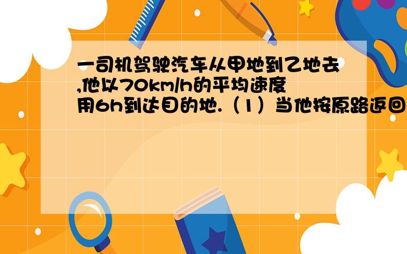 一司机驾驶汽车从甲地到乙地去,他以70km/h的平均速度用6h到达目的地.（1）当他按原路返回时,汽车速度v与时间t有怎样的关系式?（2）如果该司机必须在5h之内回到甲地,则返程速度不能低于多