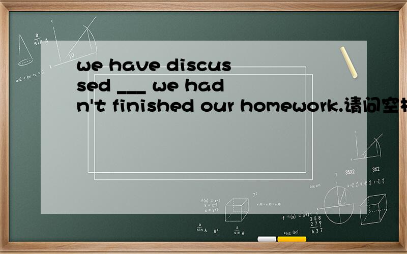 we have discussed ___ we hadn't finished our homework.请问空格填 whether 还是if.我知道discuss 配whether 但是后面是否定又好像要选if.纠结ing.请务必让我明白.