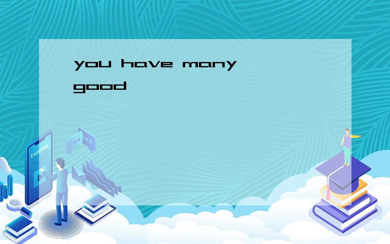 you have many good