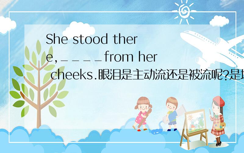 She stood there,____from her cheeks.眼泪是主动流还是被流呢?是填with tears rolled down 还是 tears rolling down呢?