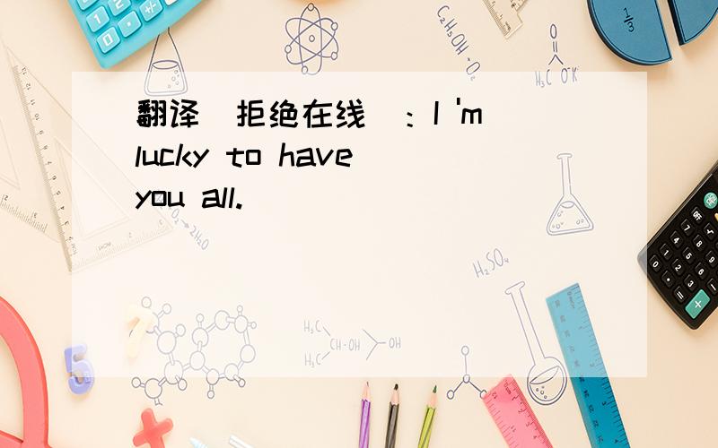 翻译（拒绝在线）：I 'm lucky to have you all.