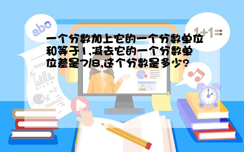 一个分数加上它的一个分数单位和等于1,减去它的一个分数单位差是7/8,这个分数是多少?