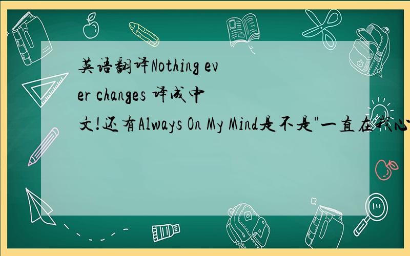 英语翻译Nothing ever changes 译成中文!还有Always On My Mind是不是