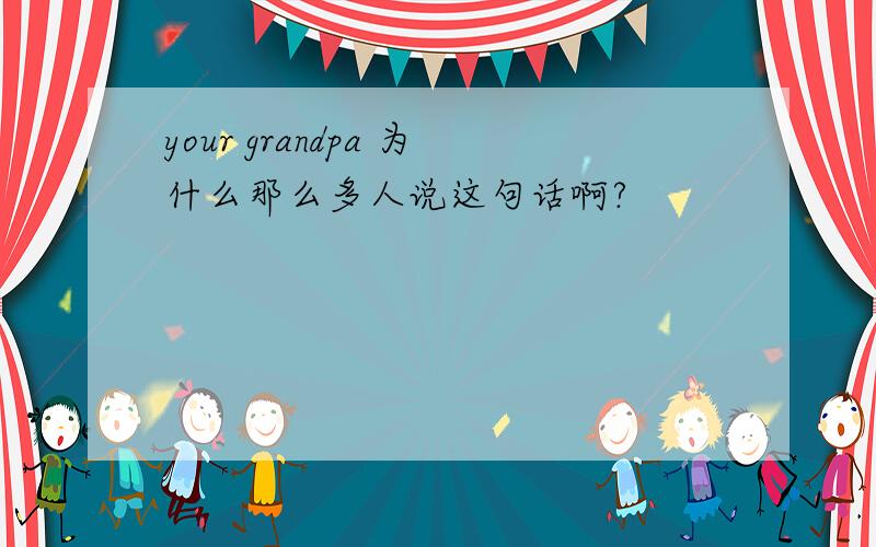 your grandpa 为什么那么多人说这句话啊?