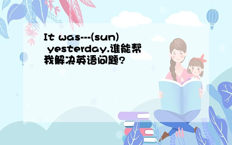 It was---(sun) yesterday.谁能帮我解决英语问题?