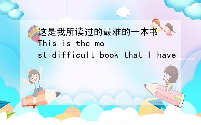 这是我所读过的最难的一本书 This is the most difficult book that I have____ _____