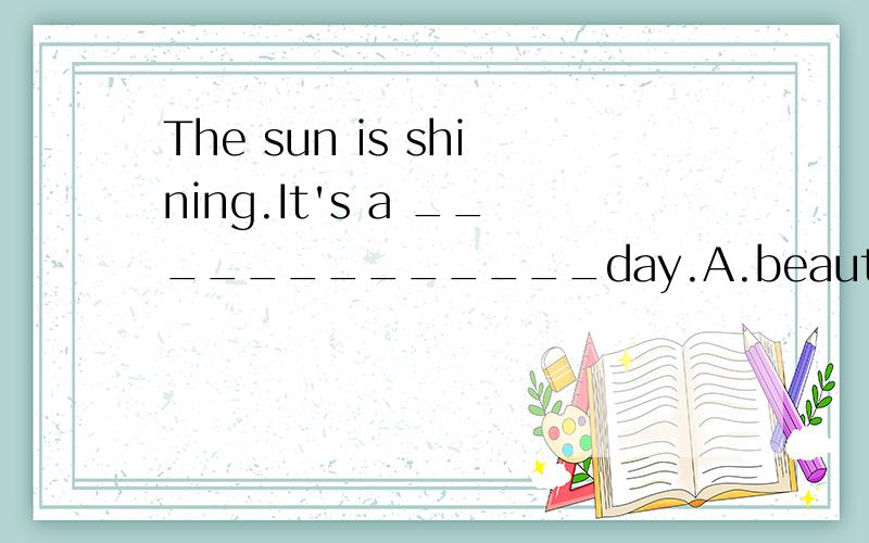 The sun is shining.It's a _____________day.A.beautiful B.sunny C.nice D.both A.B.C(A.B.C.都是)