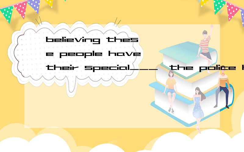 believing these people have their special___,the police have been keeping a watch on them.A.ideas,good B attempts,close C ways,tight D minds serious