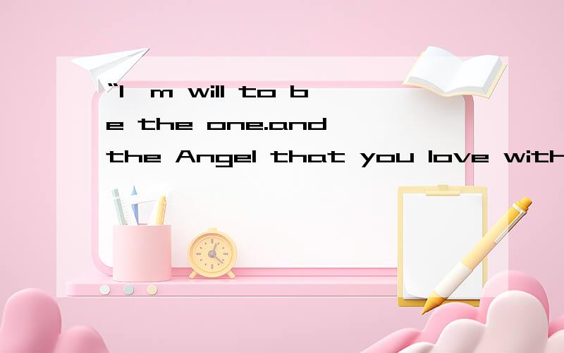 “I'm will to be the one.and the Angel that you love with open arms.I'll always be there.”的意思