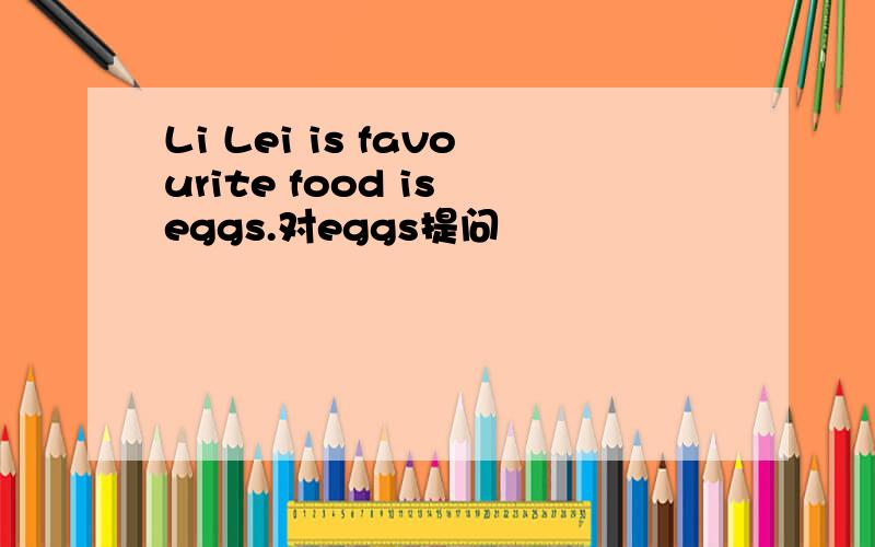 Li Lei is favourite food is eggs.对eggs提问