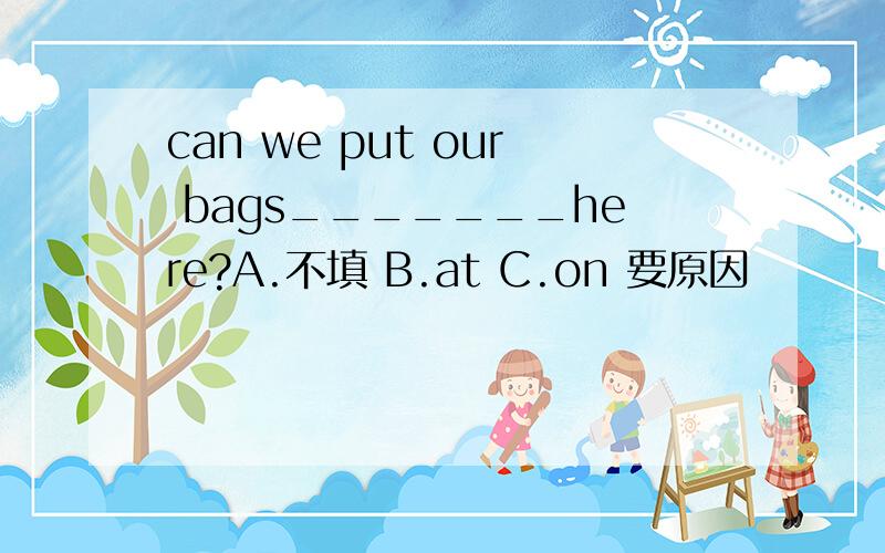 can we put our bags_______here?A.不填 B.at C.on 要原因