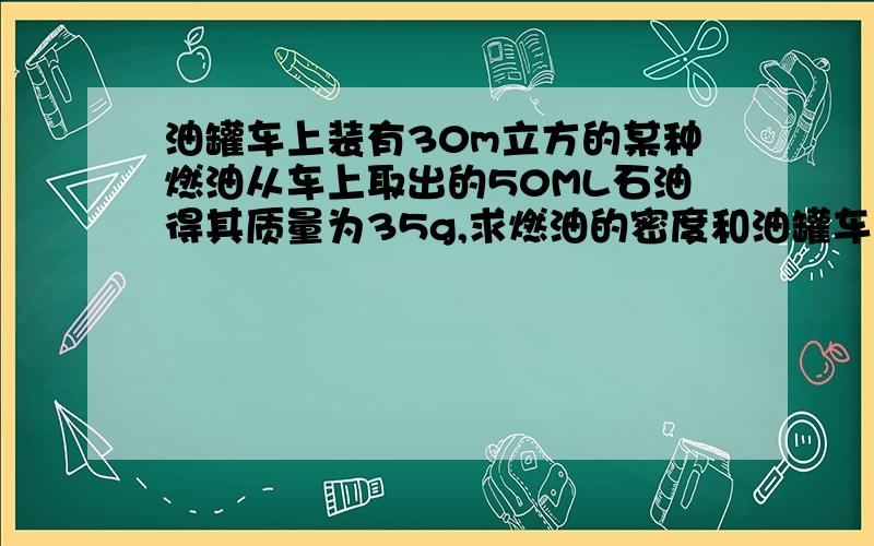 油罐车上装有30m立方的某种燃油从车上取出的50ML石油得其质量为35g,求燃油的密度和油罐车上共装有多少吨燃?