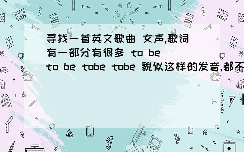 寻找一首英文歌曲 女声,歌词有一部分有很多 to be to be tobe tobe 貌似这样的发音,都不是的.是首女声歌曲,节奏比较慢摇 很适合做舞曲 .也不是宇多田光的这首.可惜·· 不是你说的这首 ·· 再次