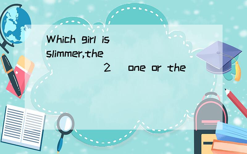 Which girl is slimmer,the ______(2) one or the _____(3) one?