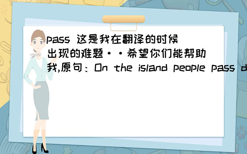 pass 这是我在翻译的时候出现的难题··希望你们能帮助我,原句：On the island people pass down an old legend from generation to generation.