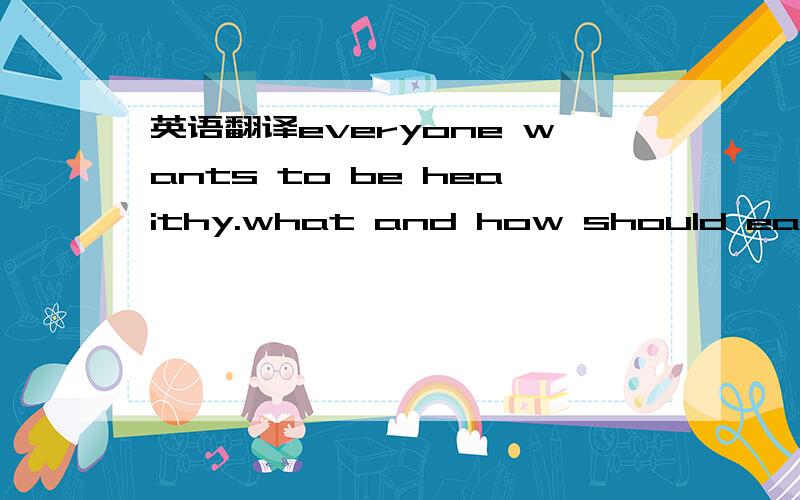 英语翻译everyone wants to be heaithy.what and how should eat firs,we mus have enough food and the food must be cleaned and cooked properly.also ,we shouid never never overeat and never underrat,second,it;s very us to keep a balanced different of