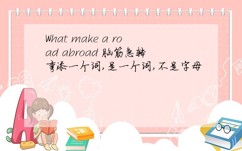 What make a road abroad 脑筋急转弯添一个词,是一个词,不是字母