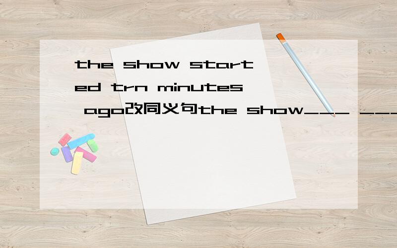 the show started trn minutes ago改同义句the show___ ___ ___ for ten minutes