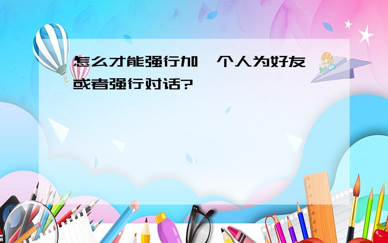 怎么才能强行加一个人为好友,或者强行对话?